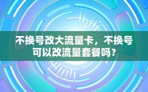 不换号改大流量卡，不换号可以改流量套餐吗？
