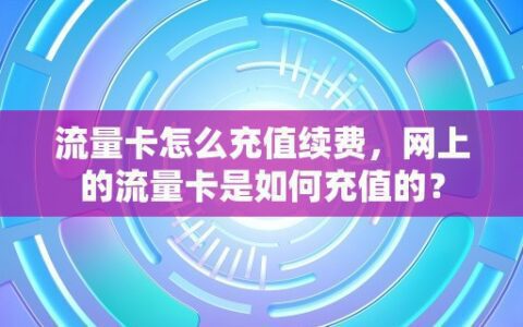 流量卡怎么充值续费，网上的流量卡是如何充值的？