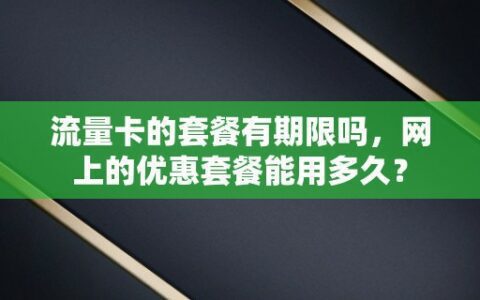 流量卡的套餐有期限吗，网上的优惠套餐能用多久？