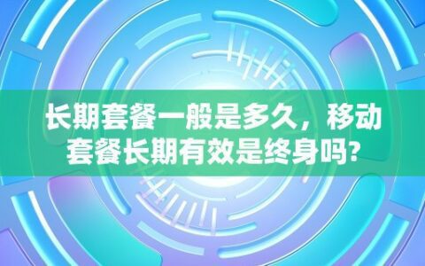 长期套餐一般是多久，移动套餐长期有效是终身吗?