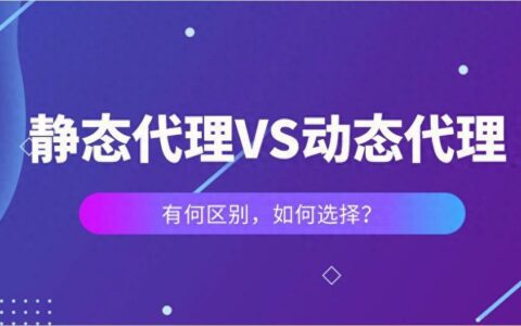 静态VS动态代理IP：对比静态和动态代理IP的区别，如何选择？